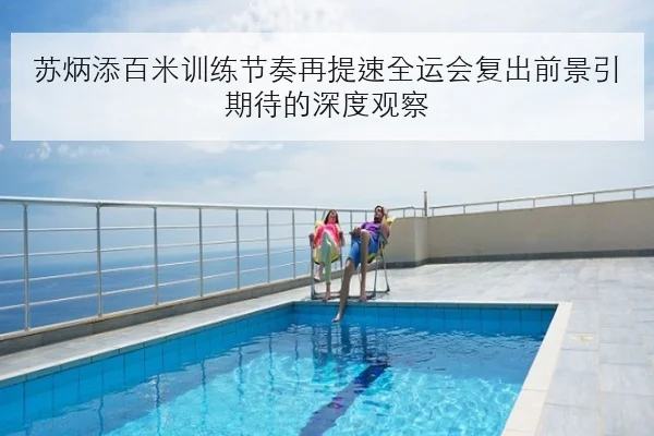 苏炳添百米训练节奏再提速全运会复出前景引期待的深度观察