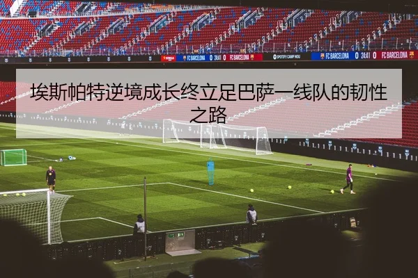 埃斯帕特逆境成长终立足巴萨一线队的韧性之路