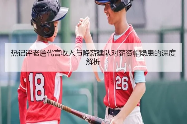 热记评老詹代言收入与降薪建队对薪资帽隐患的深度解析